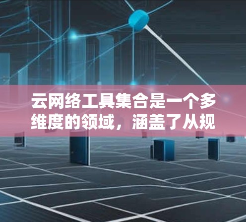 云网络工具集合是一个多维度的领域，涵盖了从规划、配置到监控和优化的各个环节。以下是云网络工具的详细分类和推荐，帮助您在不同的工作场景中选择合适的工具