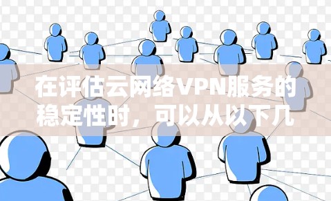 在评估云网络VPN服务的稳定性时,可以从以下几个关键因素进行分析 在评估云网络VPN服务的稳定性时,可以从以下几个关键因素进行分析