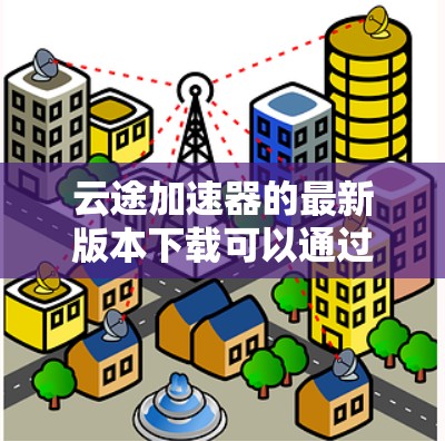 云途加速器的最新版本下载可以通过其官方网站或相关应用商店获取。以下是获取最新版本的步骤