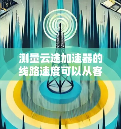 测量云途加速器的线路速度可以从客户端和服务器端分别进行测试，并结合网络监控工具进行全面评估。以下是具体的步骤和方法