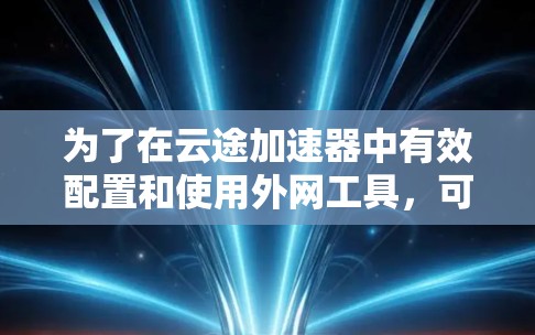 为了在云途加速器中有效配置和使用外网工具，可以按照以下步骤进行操作