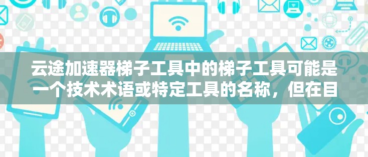 云途加速器梯子工具中的梯子工具可能是一个技术术语或特定工具的名称，但在目前的云计算和数据科学领域中，没有确切的梯子工具这一概念。以下是一些可能相关的概念和工具，帮助你优化云资源或数据处理效率
