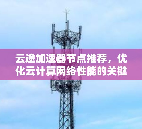 云途加速器节点推荐,优化云计算网络性能的关键 云途加速器节点推荐,优化云计算网络性能的关键