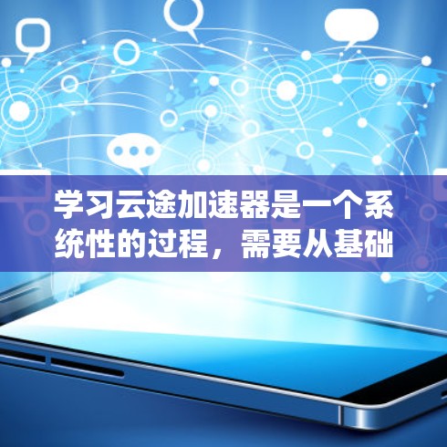 学习云途加速器是一个系统性的过程,需要从基础知识到实际操作逐步进行。以下是一个有条理的学习步骤和操作指南,帮助您顺利掌握云途加速器的使用方法 学习云途加速器是一个系统性的过程,需要从基础知识到实际操作逐步进行。以下是一个有条理的学习步骤和操作指南,帮助您顺利掌握云途加速器的使用方法