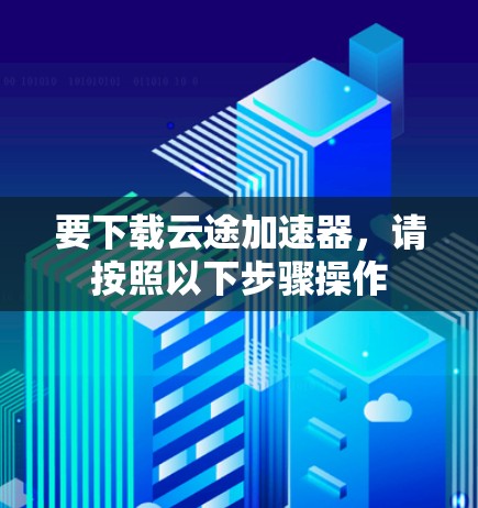 要下载云途加速器,请按照以下步骤操作 要下载云途加速器,请按照以下步骤操作