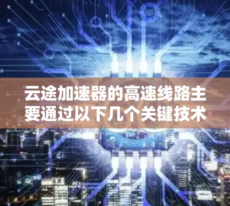云途加速器的高速线路主要通过以下几个关键技术来实现加速效果