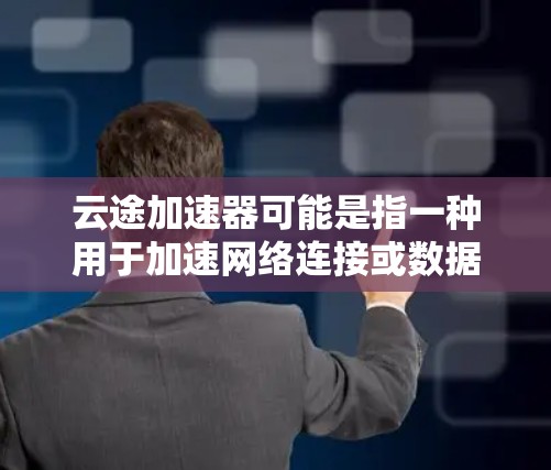 云途加速器可能是指一种用于加速网络连接或数据传输的工具，常用于优化云服务、远程访问或大文件传输的速度。以下是一些关于云途加速器的可能信息和建议