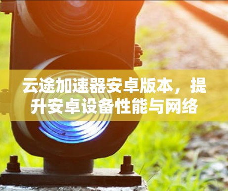 云途加速器安卓版本，提升安卓设备性能与网络体验