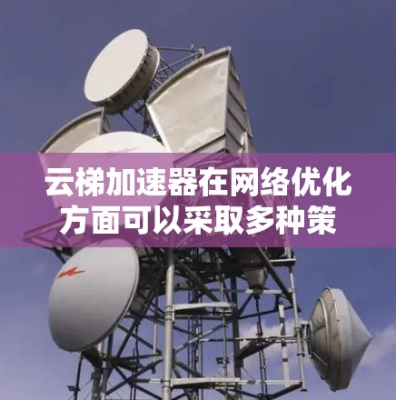 云梯加速器在网络优化方面可以采取多种策略，以提升数据传输的效率和性能。以下是分步骤的解决方案
