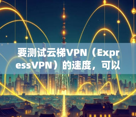 要测试云梯VPN(ExpressVPN)的速度,可以按照以下步骤进行 要测试云梯VPN(ExpressVPN)的速度,可以按照以下步骤进行
