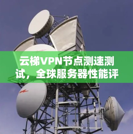 云梯VPN节点测速测试,全球服务器性能评估 云梯VPN节点测速测试,全球服务器性能评估