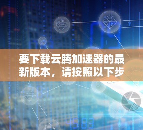 要下载云腾加速器的最新版本,请按照以下步骤操作 要下载云腾加速器的最新版本,请按照以下步骤操作