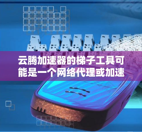 云腾加速器的梯子工具可能是一个网络代理或加速工具，用于优化网络性能或数据抓取。以下是一些可能遇到的问题及解决方法