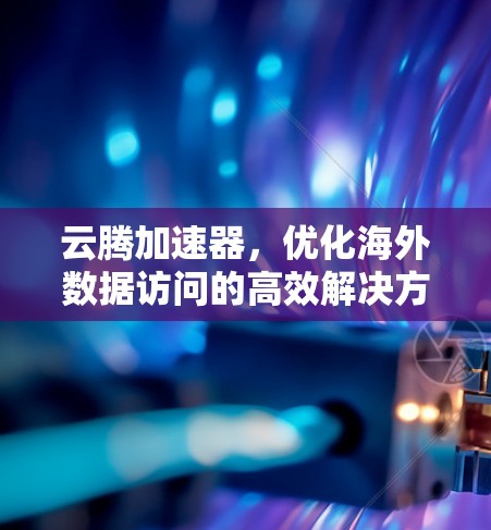 云腾加速器，优化海外数据访问的高效解决方案