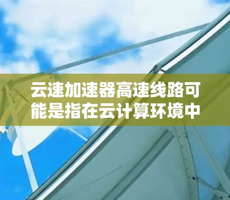 云速加速器高速线路可能是指在云计算环境中使用加速器来优化数据传输速度的网络架构。以下是一些相关的解释和建议 云速加速器高速线路可能是指在云计算环境中使用加速器来优化数据传输速度的网络架构。以下是一些相关的解释和建议