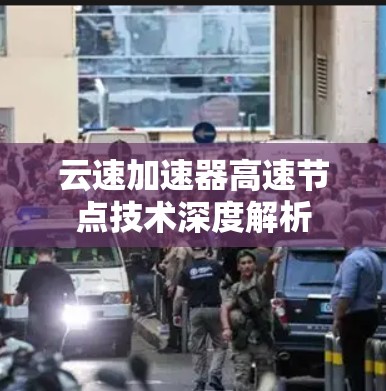 云速加速器高速节点技术深度解析 云速加速器高速节点技术深度解析