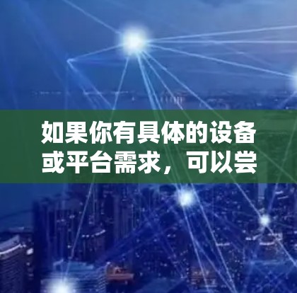 如果你有具体的设备或平台需求,可以尝试以下步骤 如果你有具体的设备或平台需求,可以尝试以下步骤