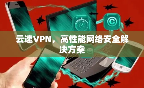 云速VPN,高性能网络安全解决方案 云速VPN,高性能网络安全解决方案