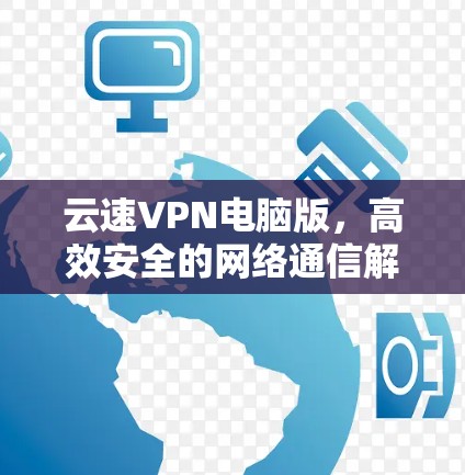 云速VPN电脑版,高效安全的网络通信解决方案 云速VPN电脑版,高效安全的网络通信解决方案