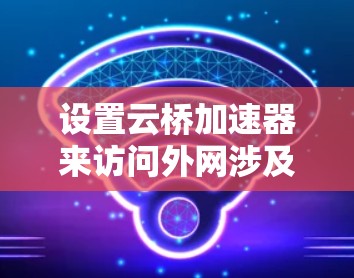设置云桥加速器来访问外网涉及多个步骤和考虑因素,以下是一个有条理的指南 设置云桥加速器来访问外网涉及多个步骤和考虑因素,以下是一个有条理的指南