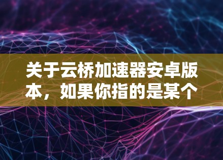 关于云桥加速器安卓版本，如果你指的是某个特定的工具或解决方案，可能需要明确具体的名称。以下是一些常见的网络隧道和加速器工具，并提供了它们在安卓设备上的使用方法