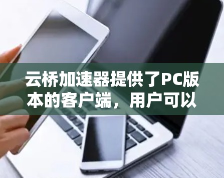 云桥加速器提供了PC版本的客户端，用户可以通过以下步骤获取和使用