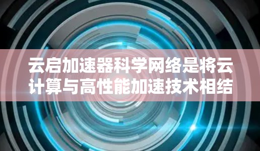 云启加速器科学网络是将云计算与高性能加速技术相结合的解决方案，旨在优化科学数据的处理和传输效率。以下是对该技术的详细分析和总结