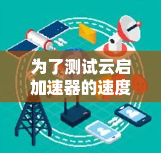 为了测试云启加速器的速度，可以按照以下步骤进行