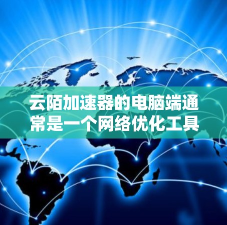 云陌加速器的电脑端通常是一个网络优化工具,旨在通过本地配置或软件加速网络连接,提升游戏、视频流或其他实时应用的性能。以下是使用云陌加速器电脑端的步骤和注意事项 云陌加速器的电脑端通常是一个网络优化工具,旨在通过本地配置或软件加速网络连接,提升游戏、视频流或其他实时应用的性能。以下是使用云陌加速器电脑端的步骤和注意事项