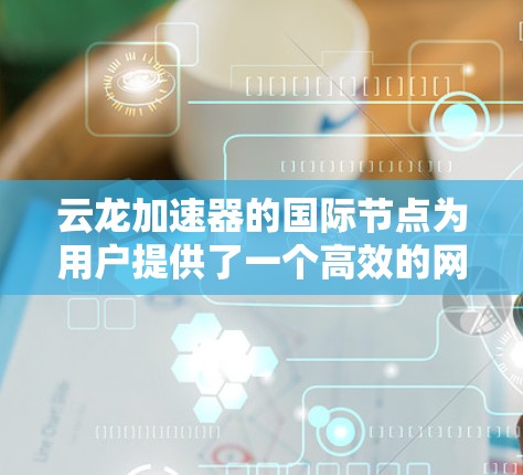 云龙加速器的国际节点为用户提供了一个高效的网络访问解决方案，特别适用于需要频繁访问国内网络资源的国际用户。以下是关于云龙加速器国际节点的详细信息