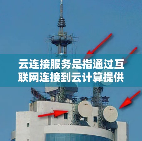 云连接服务是指通过互联网连接到云计算提供商的服务，允许用户访问和管理云资源。这些服务通常包括存储、计算、数据库、开发工具和其他云资源。以下是关于云连接服务的详细信息