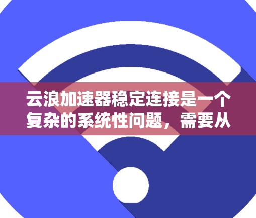 云浪加速器稳定连接是一个复杂的系统性问题，需要从网络、服务器、客户端以及应用层面多方面优化和维护。以下是一些关键点和解决方案，帮助你实现云浪加速器的稳定连接
