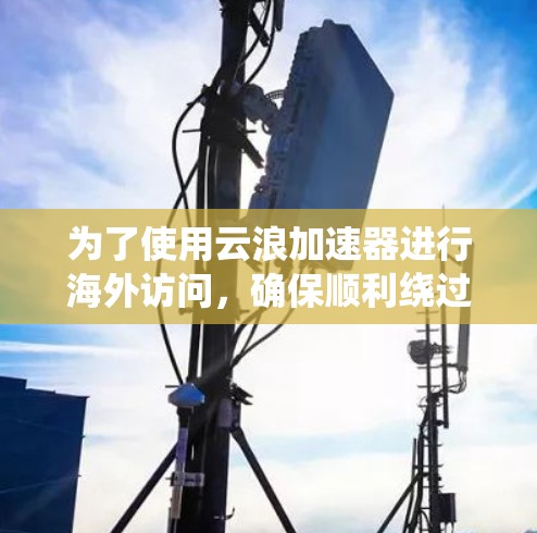 为了使用云浪加速器进行海外访问，确保顺利绕过地理限制并保持隐私，您可以按照以下步骤操作