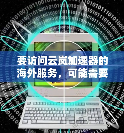 要访问云岚加速器的海外服务,可能需要处理一些地理或访问限制的问题。以下是一些可能的方法和建议 要访问云岚加速器的海外服务,可能需要处理一些地理或访问限制的问题。以下是一些可能的方法和建议