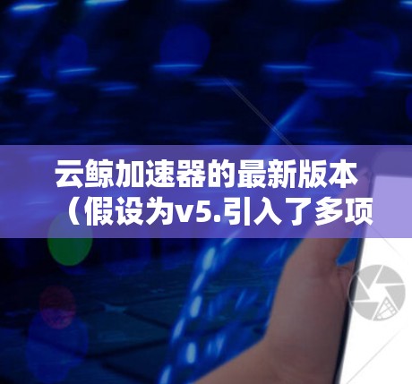 云鲸加速器的最新版本（假设为v5.引入了多项创新功能和性能提升，具体如下