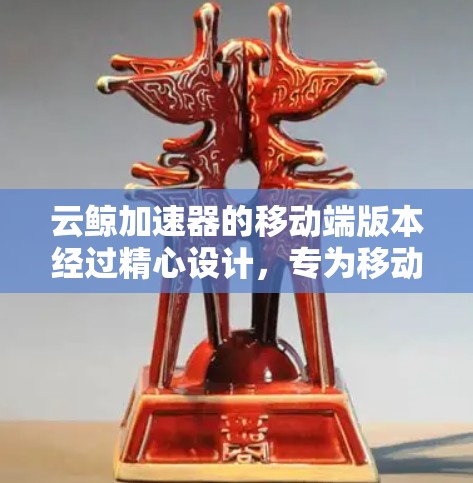 云鲸加速器的移动端版本经过精心设计，专为移动应用优化，主打以下几个关键功能和优势