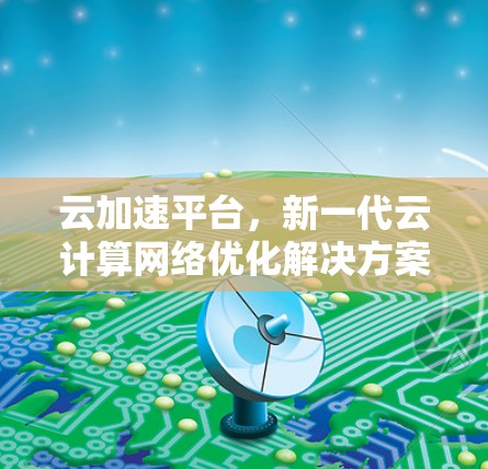 云加速平台，新一代云计算网络优化解决方案