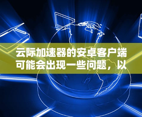 云际加速器的安卓客户端可能会出现一些问题，以下是一些解决方法