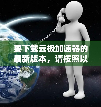 要下载云极加速器的最新版本，请按照以下步骤操作
