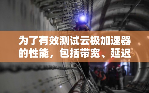为了有效测试云极加速器的性能,包括带宽、延迟和稳定性,可以按照以下步骤进行 为了有效测试云极加速器的性能,包括带宽、延迟和稳定性,可以按照以下步骤进行