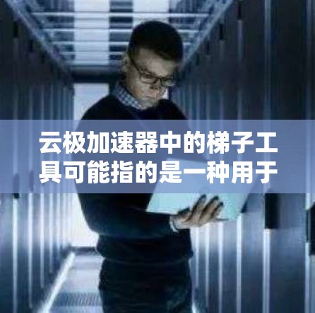 云极加速器中的梯子工具可能指的是一种用于优化加速器性能或管理资源的工具。以下是一些可能的解释和步骤