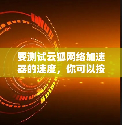 要测试云狐网络加速器的速度,你可以按照以下步骤进行 要测试云狐网络加速器的速度,你可以按照以下步骤进行