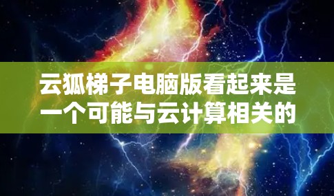 云狐梯子电脑版看起来是一个可能与云计算相关的软件名称，但目前没有足够的信息来确定其具体功能和特点。以下是一些可能的推测和建议