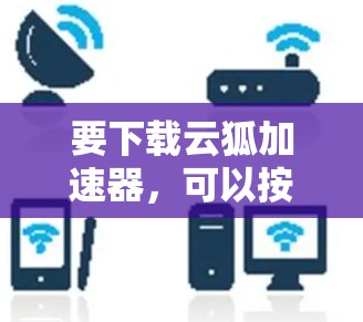 要下载云狐加速器，可以按照以下几种方法进行