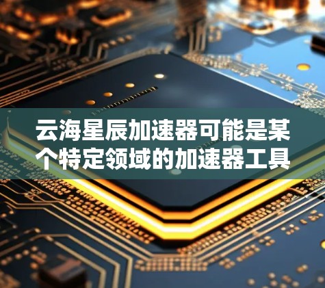 云海星辰加速器可能是某个特定领域的加速器工具，例如图像处理、自然语言处理（NLP）或其他类型的计算加速工具。如果你指的是一个特定的加速器软件或框架，建议提供更多信息，以便我给出更准确的解释或信息