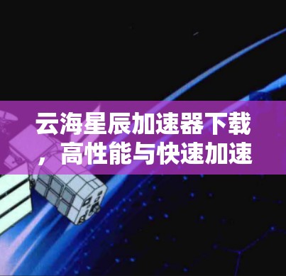 云海星辰加速器下载，高性能与快速加速的秘密