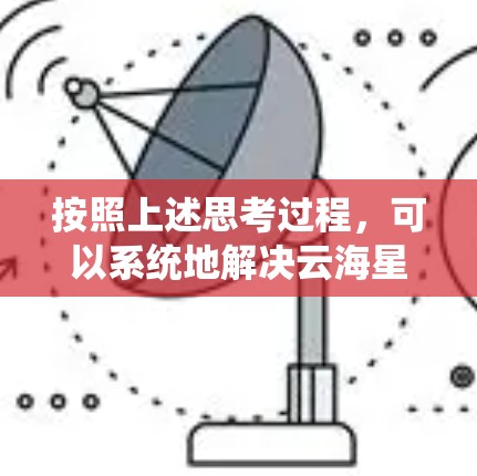 按照上述思考过程，可以系统地解决云海星辰加速器网络助手连接问题。以下是分步骤的解决方案