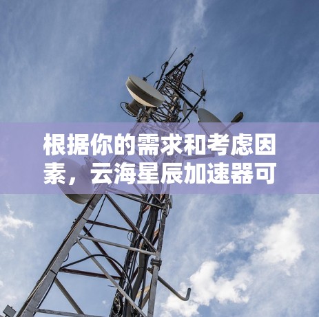 根据你的需求和考虑因素,云海星辰加速器可能是一个不错的选择,但为了确保最佳体验,以下是一些建议和步骤 根据你的需求和考虑因素,云海星辰加速器可能是一个不错的选择,但为了确保最佳体验,以下是一些建议和步骤