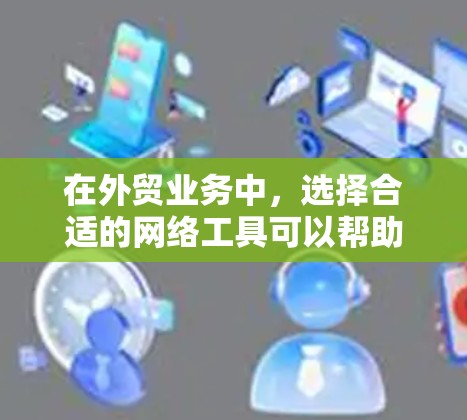 在外贸业务中,选择合适的网络工具可以帮助企业快速连接全球客户、优化供应链管理、降低运营成本并提高效率。以下是一些常用的加速外贸网络工具的推荐 在外贸业务中,选择合适的网络工具可以帮助企业快速连接全球客户、优化供应链管理、降低运营成本并提高效率。以下是一些常用的加速外贸网络工具的推荐