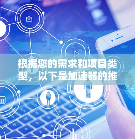 根据您的需求和项目类型,以下是加速器的推荐 根据您的需求和项目类型,以下是加速器的推荐